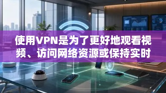 使用VPN是为了更好地观看视频、访问网络资源或保持实时的视频通话。以下是一些关于VPN的有用信息