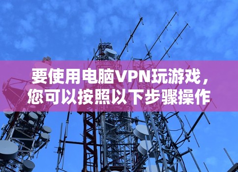 要使用电脑VPN玩游戏，您可以按照以下步骤操作