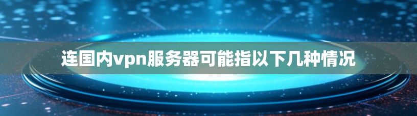 连国内vpn服务器可能指以下几种情况