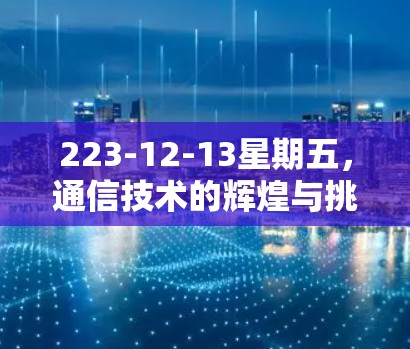 223-12-13星期五，通信技术的辉煌与挑战